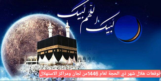 توقعات هلال شهر ذي الحجة لعام 1446من لجان ومراكز الاستهلال في العالم الإسلامي
